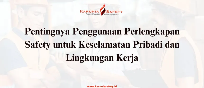 Pentingnya Penggunaan Perlengkapan Safety untuk Keselamatan Pribadi dan Lingkungan Kerja